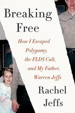 Breaking Free: How I Escaped My Father-Warren Jeffs-Polygamy, and the FLDS Cult by Rachel Jeffs