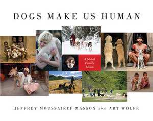 Dogs Make Us Human: A Global Family Album by Jeffrey Moussaieff Masson, Art Wolfe