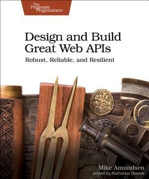 Design and Build Great Web APIs: Robust, Reliable, and Resilient by Mike Amundsen