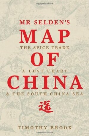 Mr Selden's Map of China: The Spice Trade, a Lost Chart and the South China Sea by Timothy Brook