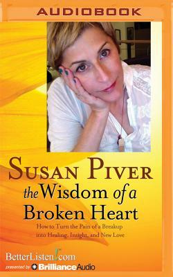 The Wisdom of a Broken Heart: How to Turn the Pain of a Breakup Into Healing, Insight, and New Love by Susan Piver