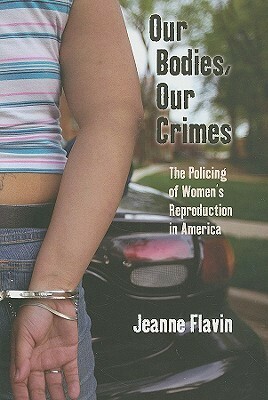 Our Bodies, Our Crimes: The Policing of Women's Reproduction in America by Jeanne Flavin