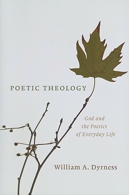 Poetic Theology: God and the Poetics of Everyday Life by William A. Dyrness