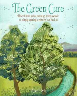 The Green Cure: How shinrin-yoku, earthing, going outside, or simply opening a window can heal us by Alice Peck