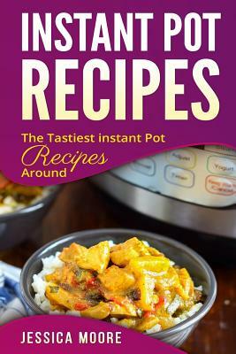 Instant Pot Recipes: The Tastiest Instant Pot Recipes Around by Jessica Moore