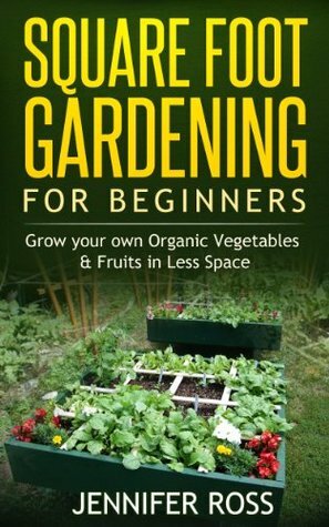 Square Foot Gardening for Beginners: Grow your own Organic Fruits & Vegetables in Less Space (Gardening for Beginners, Urban Gardening, Organic Square Foot Gardening) by Jennifer Ross