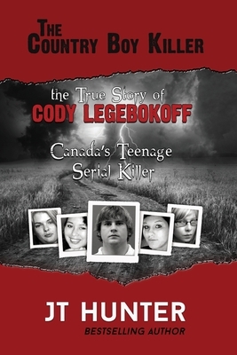 The Country Boy Killer: The True Story of Cody Legebokoff, Canada's Teenage Serial Killer by Jt Hunter