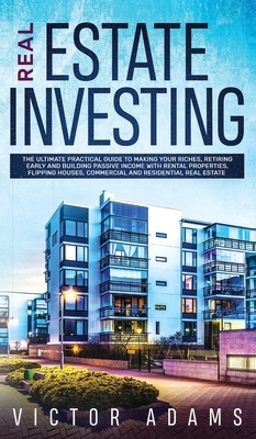 Real Estate Investing The Ultimate Practical Guide To Making your Riches, Retiring Early and Building Passive Income with Rental Properties, Flipping by Victor Adams