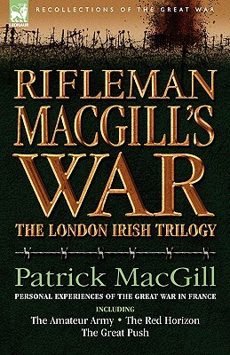 Rifleman Macgill's War: A Soldier of the London Irish During the Great War in Europe Including the Amateur Army, the Red Horizon & the Great P by Patrick Macgill