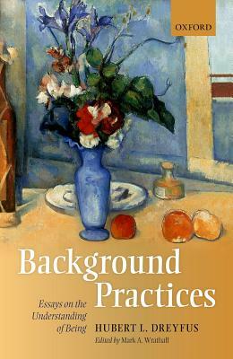 Background Practices: Essays on the Understanding of Being by Hubert L. Dreyfus