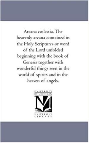 Arcana Clestia. the Heavenly Arcana Contained in the Holy Scriptures or Word of the Lord Unfolded Beginning with the Book of Genesis by Emanuel Swedenborg