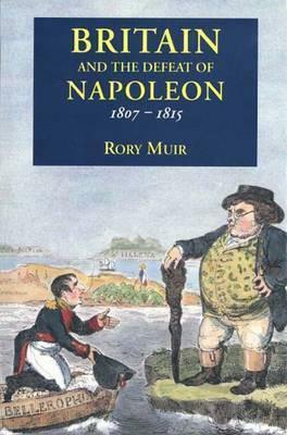 Britain and the Defeat of Napoleon, 1807-1815 by Rory Muir