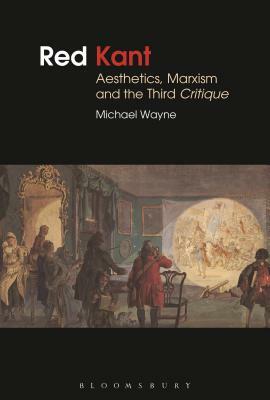 Red Kant: Aesthetics, Marxism and the Third Critique by Michael Wayne
