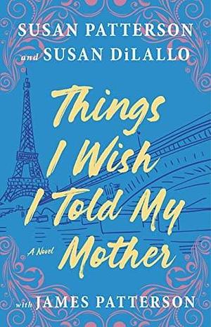 Things I Wish I Told My Mother by Susan DiLallo, James Patterson, Susan Patterson