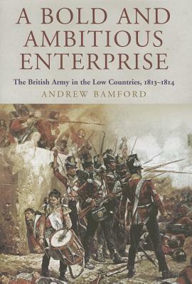 A Bold and Ambitious Enterprise: The British Army in the Low Countries, 1813-1814 by Andrew Bamford