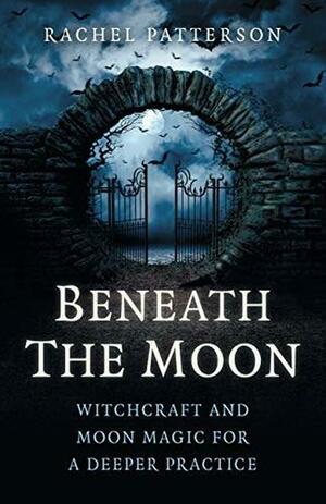 Beneath the Moon: Witchcraft and Moon Magic for a Deeper Practice by Rachel Patterson