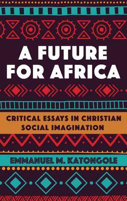 A Future for Africa: Critical Essays in Christian Social Imagination by Emmanuel M. Katongole