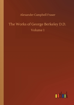 The Works of George Berkeley D.D.: Volume 1 by Alexander Campbell Fraser