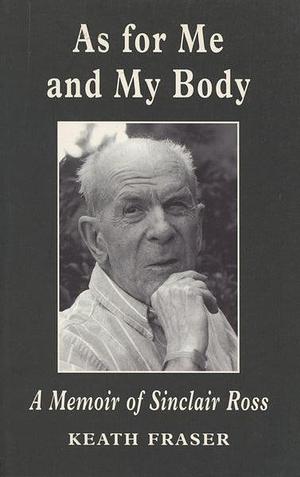 As for Me and My Body: A Memoir of Sinclair Ross by Keath Fraser