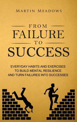 From Failure to Success: Everyday Habits and Exercises to Build Mental Resilience and Turn Failures Into Successes by Martin Meadows