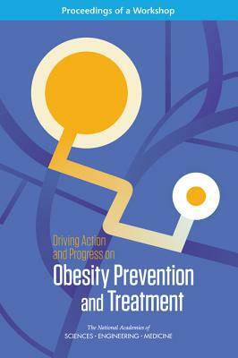 Driving Action and Progress on Obesity Prevention and Treatment: Proceedings of a Workshop by National Academies of Sciences Engineeri, Food and Nutrition Board, Health and Medicine Division