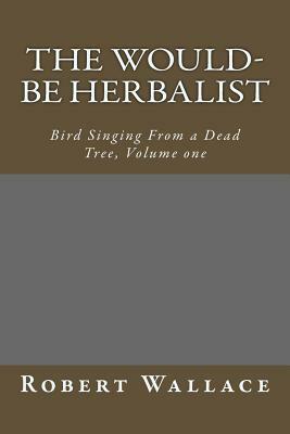 The Would-Be Herbalist: Bird Singing From a Dead Tree, Volume one by Robert Wallace