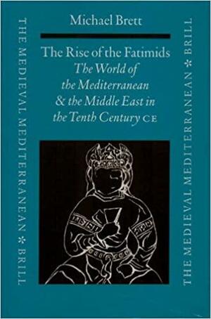 The Rise of the Fatimids: The World of the Mediterranean and the Middle East in the Fourth Century of the Hijra, Tenth Century by Michael Brett