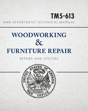 War Department Technical Manual - Woodworking & Furniture Repair: U.S. War Department Manual Tm5-613, June 1946 by United States War Department