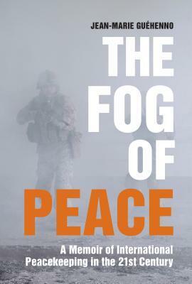 The Fog of Peace: How International Engagement Can Stop the Conflicts of the 21st Century by Jean-Marie Guehenno