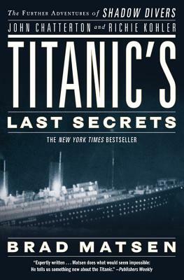 Titanic's Last Secrets: The Further Adventures of Shadow Divers John Chatterton and Richie Kohler by Brad Matsen
