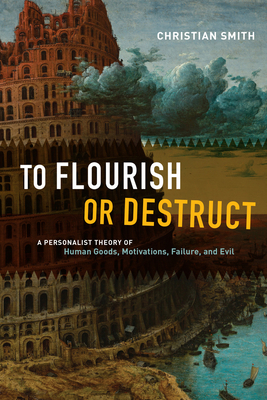 To Flourish or Destruct: A Personalist Theory of Human Goods, Motivations, Failure, and Evil by Christian Smith