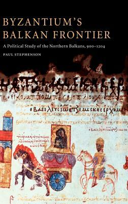 Byzantium's Balkan Frontier: A Political Study of the Northern Balkans, 900-1204 by Paul Stephenson