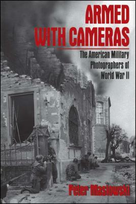 Armed with Cameras: The American Military Photographers of World War II by Peter Maslowski