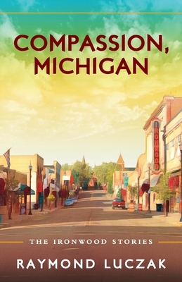 Compassion, Michigan: The Ironwood Stories by Raymond Luczak