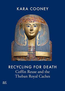 Recycling for Death: Coffin Reuse in Ancient Egypt and the Theban Royal Caches by Kara Cooney