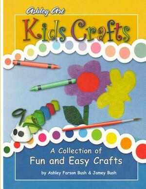 Kids Crafts: a Collection of Fun and Easy Crafts by Ashley Farson Bush