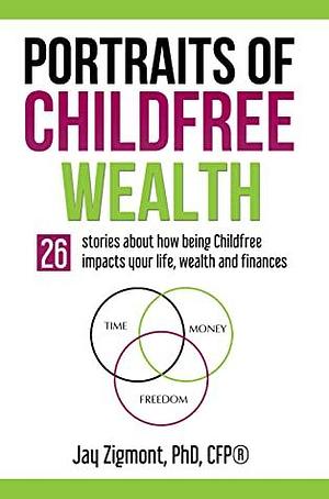 Portraits of Childfree Wealth: 26 stories about how being Childfree impacts yourlife, wealth, and finances. by Jay Zigmont