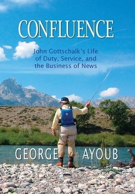 Confluence: John Gottschalk's Life of Duty, Service, and the Business of News by George Ayoub