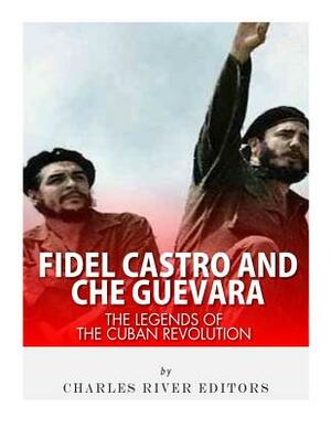 Fidel Castro and Che Guevara: The Legends of the Cuban Revolution by Charles River Editors