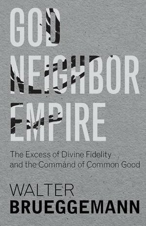 God, Neighbor, Empire: The Excess of Divine Fidelity and the Command of Common Good by Walter Brueggemann, Tim A. Dearborn