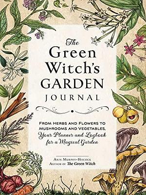 The Green Witch's Garden Journal: From Herbs and Flowers to Mushrooms and Vegetables, Your Planner and Logbook for a Magical Garden by Arin Murphy-Hiscock