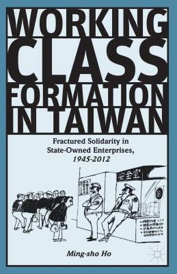 Working Class Formation in Taiwan: Fractured Solidarity in State-Owned Enterprises, 1945-2012 by Ming-sho Ho