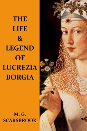 The Life & Legend Of Lucrezia Borgia by M.G. Scarsbrook