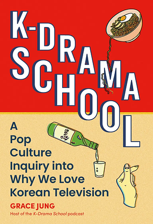 K-Drama School: A Pop Culture Inquiry Into Why We Love Korean Television by Grace Jung