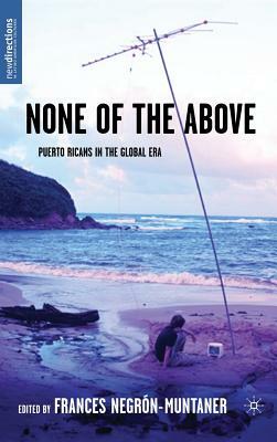 None of the Above: Puerto Ricans in the Global Era by Frances Negrón-Muntaner