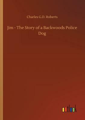 Jim - The Story of a Backwoods Police Dog by Charles G. D. Roberts