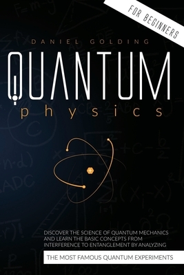 Quantum Physics for Beginners: Discover the Science of Quantum Mechanics and Learn the Basic Concepts from Interference to Entanglement by Analyzing by Daniel Golding