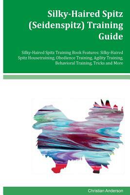 Silky-Haired Spitz (Seidenspitz) Training Guide Silky-Haired Spitz Training Book Features: Silky-Haired Spitz Housetraining, Obedience Training, Agili by Christian Anderson