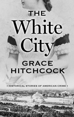 The White City: Historical Stories of American Crime by Grace Hitchcock