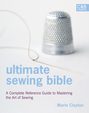 Ultimate Sewing Bible: A Complete Reference Guide to Mastering the Art of Sewing by Marie Clayton